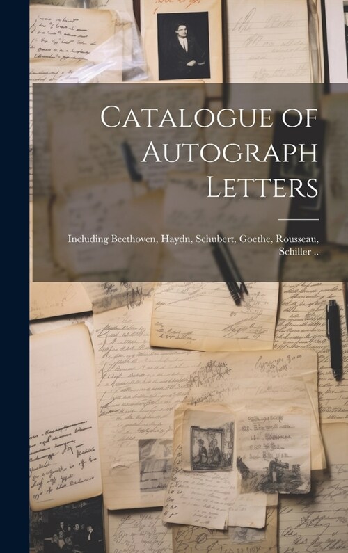 Catalogue of Autograph Letters: Including Beethoven, Haydn, Schubert, Goethe, Rousseau, Schiller .. (Hardcover)