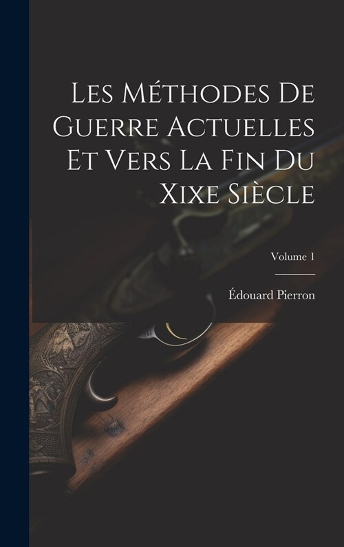Les M?hodes De Guerre Actuelles Et Vers La Fin Du Xixe Si?le; Volume 1 (Hardcover)