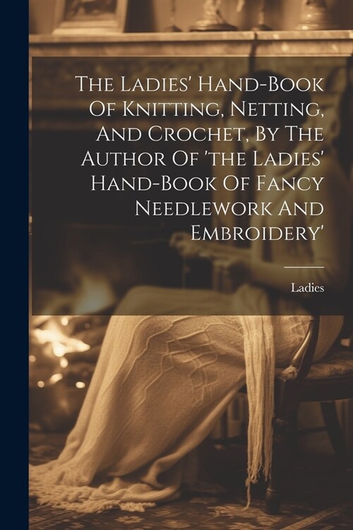 The Ladies Hand-book Of Knitting, Netting, And Crochet, By The Author Of the Ladies Hand-book Of Fancy Needlework And Embroidery (Paperback)