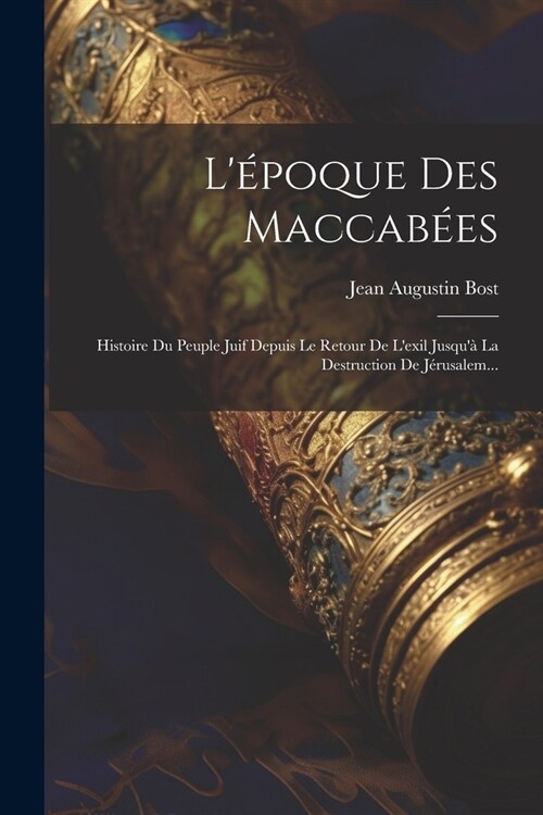 L?oque Des Maccab?s: Histoire Du Peuple Juif Depuis Le Retour De Lexil Jusqu?La Destruction De J?usalem... (Paperback)