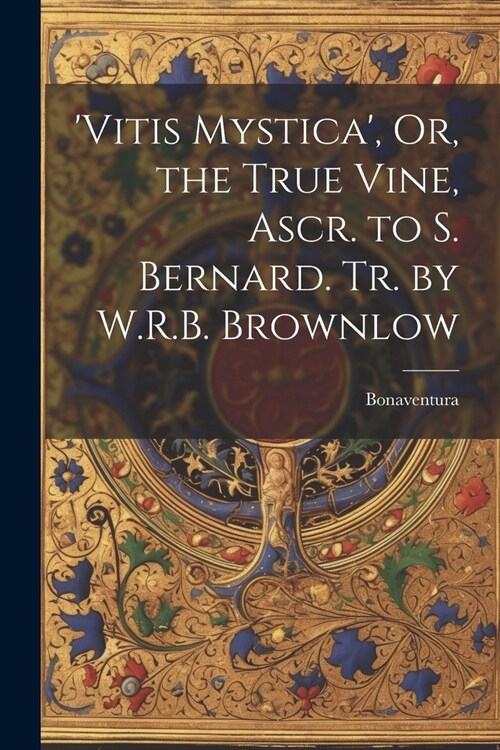 vitis Mystica, Or, the True Vine, Ascr. to S. Bernard. Tr. by W.R.B. Brownlow (Paperback)