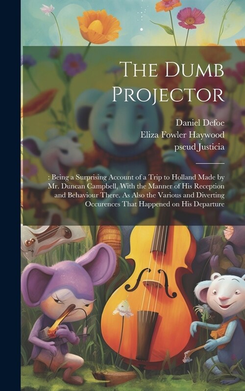 The Dumb Projector: : Being a Surprising Account of a Trip to Holland Made by Mr. Duncan Campbell, With the Manner of his Reception and Be (Hardcover)