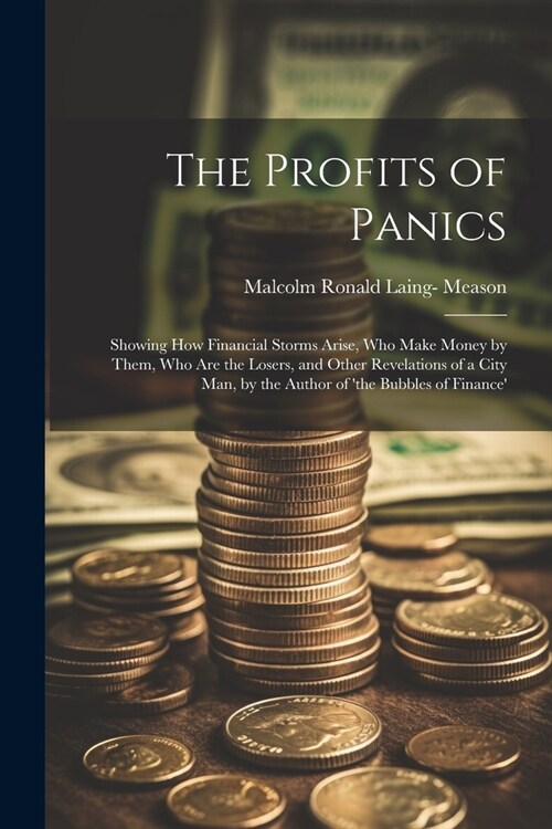 The Profits of Panics: Showing How Financial Storms Arise, Who Make Money by Them, Who Are the Losers, and Other Revelations of a City Man, b (Paperback)