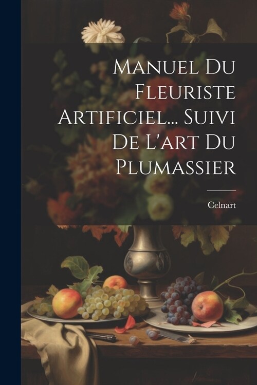 Manuel Du Fleuriste Artificiel... Suivi De Lart Du Plumassier (Paperback)