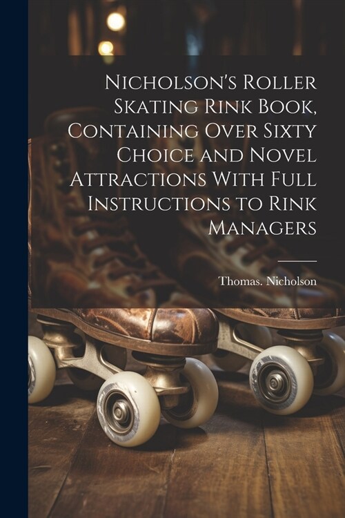 Nicholsons Roller Skating Rink Book, Containing Over Sixty Choice and Novel Attractions With Full Instructions to Rink Managers (Paperback)