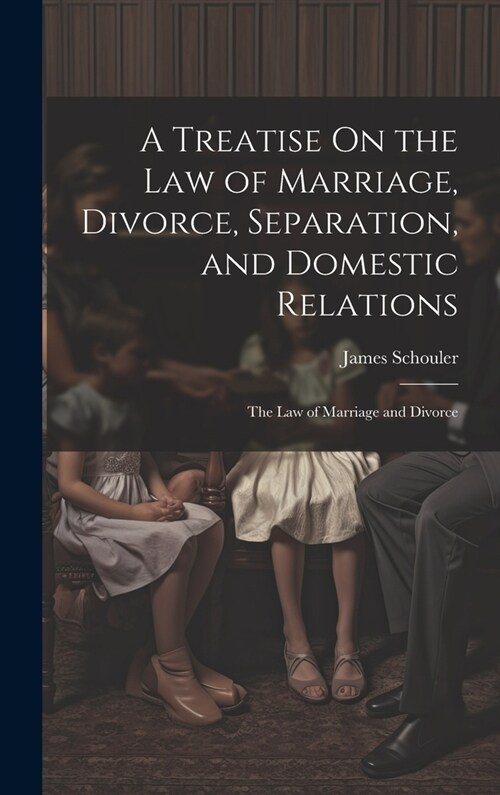 A Treatise On the Law of Marriage, Divorce, Separation, and Domestic Relations: The Law of Marriage and Divorce (Hardcover)