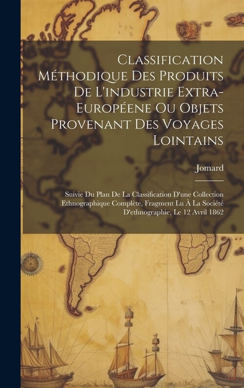 Classification M?hodique Des Produits De Lindustrie Extra-Europ?ne Ou Objets Provenant Des Voyages Lointains: Suivie Du Plan De La Classification D (Hardcover)