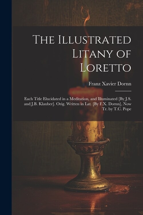 The Illustrated Litany of Loretto: Each Title Elucidated in a Meditation, and Illuminated [By J.S. and J.B. Klauber]. Orig. Written in Lat. [By F.X. D (Paperback)