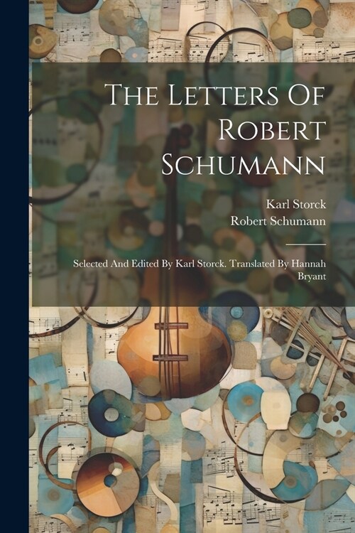 The Letters Of Robert Schumann: Selected And Edited By Karl Storck. Translated By Hannah Bryant (Paperback)