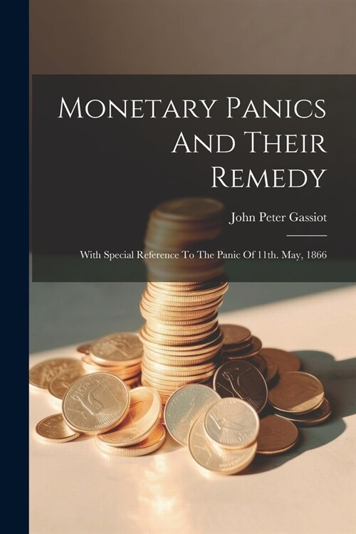 Monetary Panics And Their Remedy: With Special Reference To The Panic Of 11th. May, 1866 (Paperback)