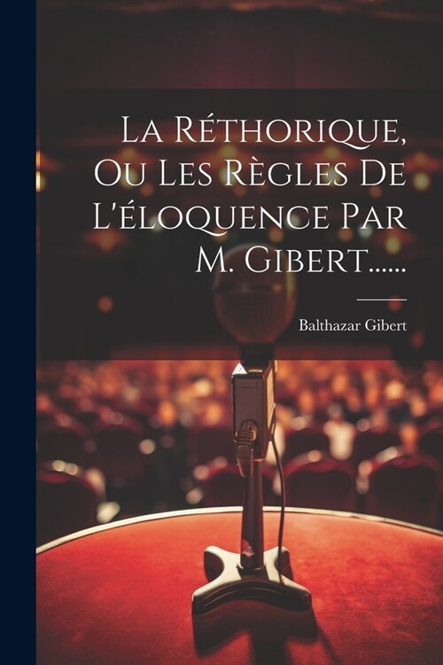 La R?horique, Ou Les R?les De L?oquence Par M. Gibert...... (Paperback)