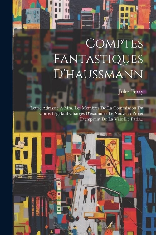 Comptes Fantastiques Dhaussmann: Lettre Adress? A Mm. Les Membres De La Commission Du Corps L?islatif Charg? Dexaminer Le Nouveau Projet Demprun (Paperback)