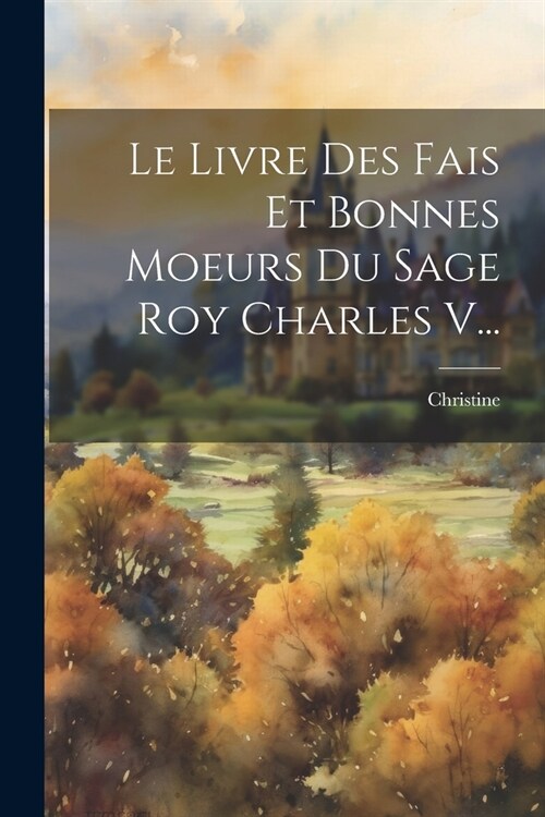 Le Livre Des Fais Et Bonnes Moeurs Du Sage Roy Charles V... (Paperback)