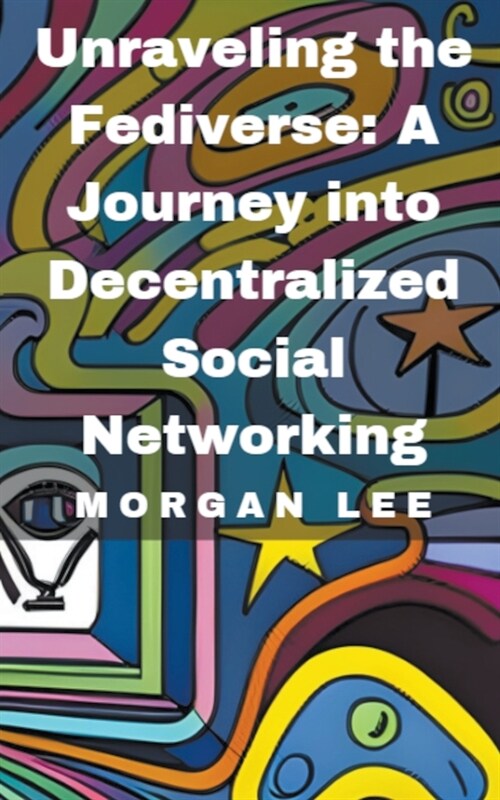 Unraveling the Fediverse: A Journey into Decentralized Social Networking (Paperback)