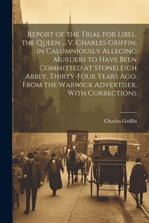 Report of the Trial for Libel, the Queen ... V. Charles Griffin, in Calumniously Alleging Murders to Have Been Committed at Stoneleigh Abbey, Thirty-F (Paperback)