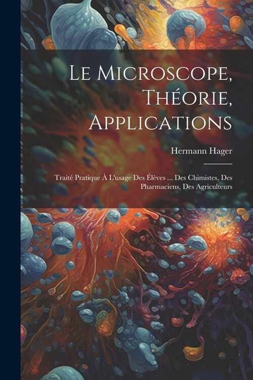 Le microscope, th?rie, applications; trait?pratique ?lusage des ??es ... des chimistes, des pharmaciens, des agriculteurs (Paperback)