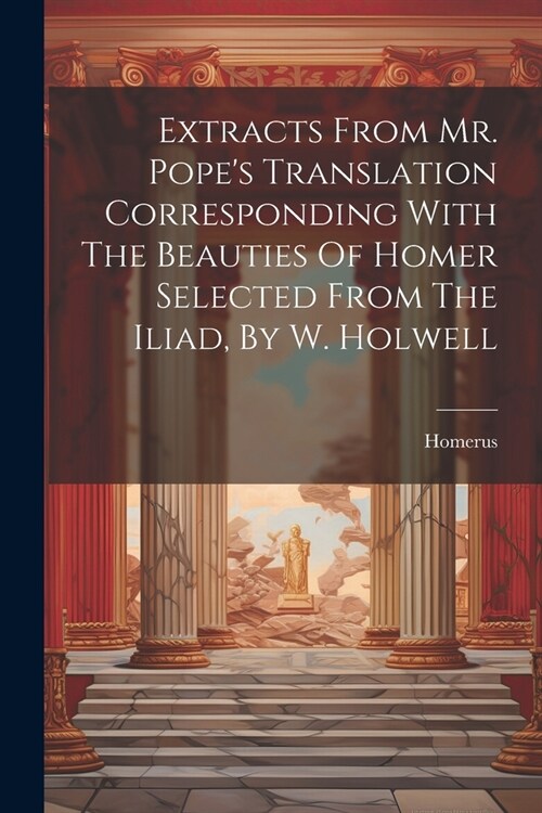 Extracts From Mr. Popes Translation Corresponding With The Beauties Of Homer Selected From The Iliad, By W. Holwell (Paperback)