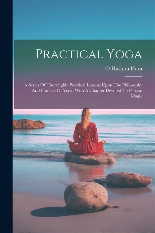 Practical Yoga: A Series Of Thoroughly Practical Lessons Upon The Philosophy And Practice Of Yoga, With A Chapter Devoted To Persian M (Paperback)