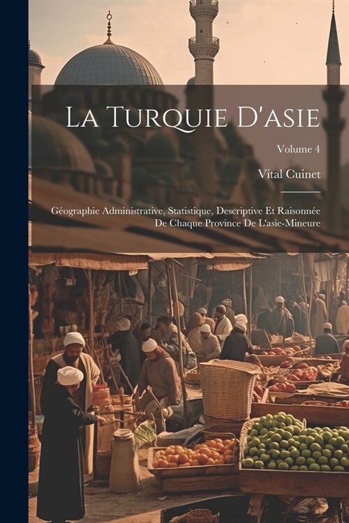 La Turquie Dasie: G?graphie Administrative, Statistique, Descriptive Et Raisonn? De Chaque Province De Lasie-Mineure; Volume 4 (Paperback)