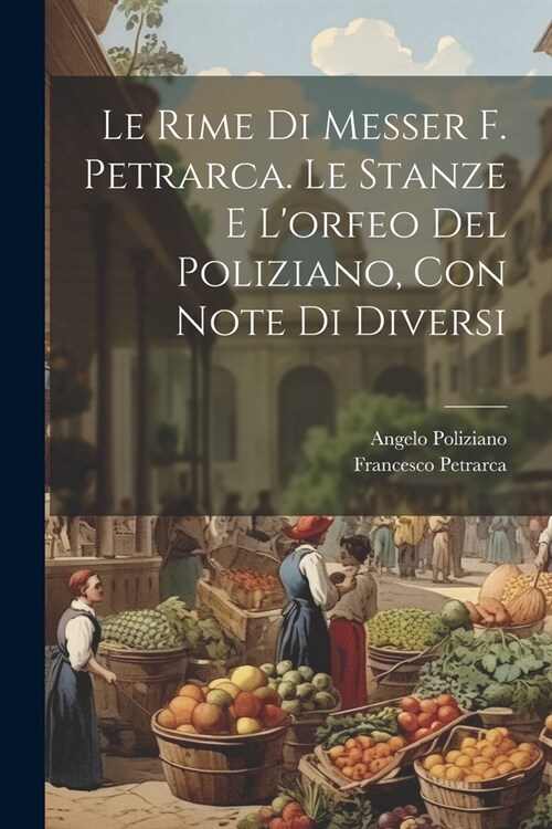 Le Rime Di Messer F. Petrarca. Le Stanze E Lorfeo Del Poliziano, Con Note Di Diversi (Paperback)