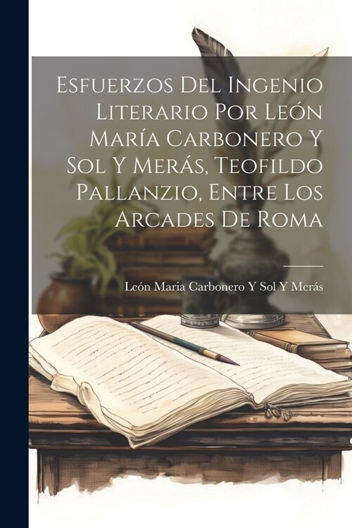 Esfuerzos Del Ingenio Literario Por Le? Mar? Carbonero Y Sol Y Mer?, Teofildo Pallanzio, Entre Los Arcades De Roma (Paperback)