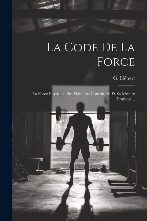 La Code De La Force: La Force Physique. Ses ??ents Constitutifs Et Sa Mesure Pratique... (Paperback)