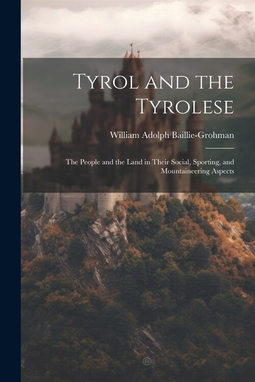 Tyrol and the Tyrolese: The People and the Land in Their Social, Sporting, and Mountaineering Aspects (Paperback)