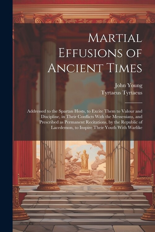 Martial Effusions of Ancient Times; Addressed to the Spartan Hosts, to Excite Them to Valour and Discipline, in Their Conflicts With the Messenians, a (Paperback)