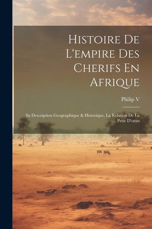 Histoire De Lempire Des Cherifs En Afrique: Sa Description Geographique & Historique, La Relation De La Prise Doran (Paperback)