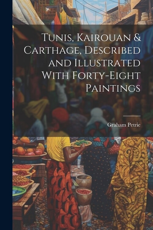 Tunis, Kairouan & Carthage, Described and Illustrated With Forty-Eight Paintings (Paperback)