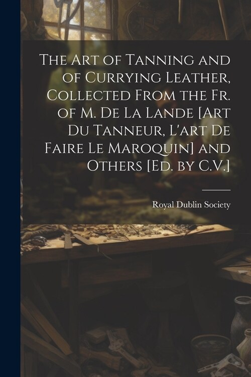 The Art of Tanning and of Currying Leather, Collected From the Fr. of M. De La Lande [Art Du Tanneur, Lart De Faire Le Maroquin] and Others [Ed. by C (Paperback)