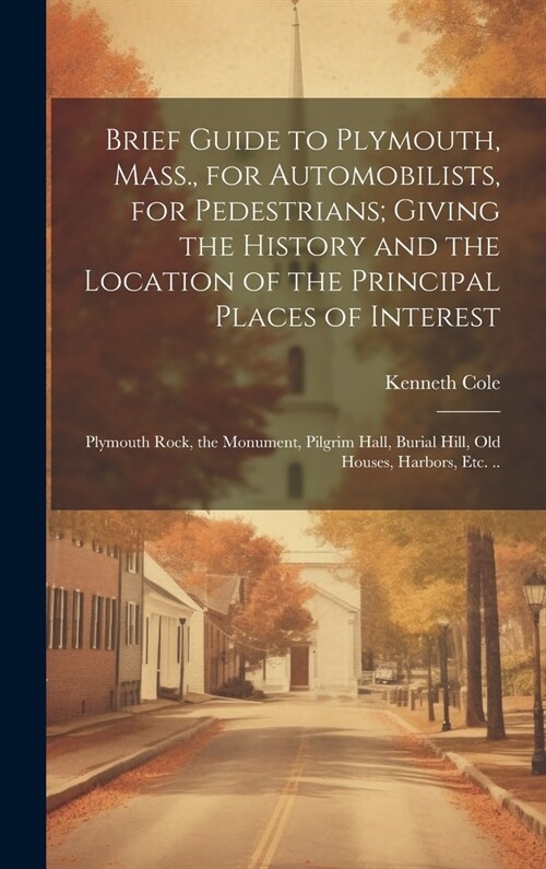 Brief Guide to Plymouth, Mass., for Automobilists, for Pedestrians; Giving the History and the Location of the Principal Places of Interest: Plymouth (Hardcover)
