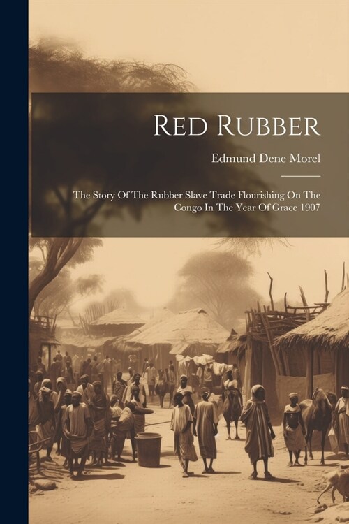 Red Rubber: The Story Of The Rubber Slave Trade Flourishing On The Congo In The Year Of Grace 1907 (Paperback)
