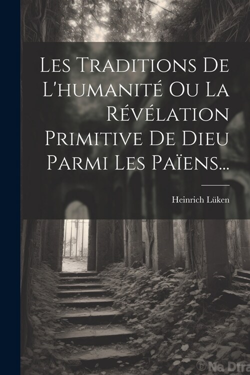 Les Traditions De Lhumanit?Ou La R??ation Primitive De Dieu Parmi Les Pa?ns... (Paperback)