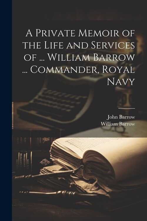 A Private Memoir of the Life and Services of ... William Barrow ... Commander, Royal Navy (Paperback)