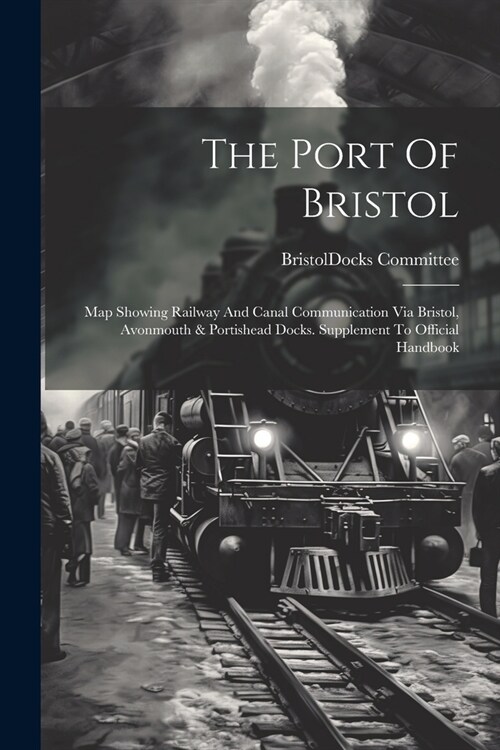 The Port Of Bristol: Map Showing Railway And Canal Communication Via Bristol, Avonmouth & Portishead Docks. Supplement To Official Handbook (Paperback)