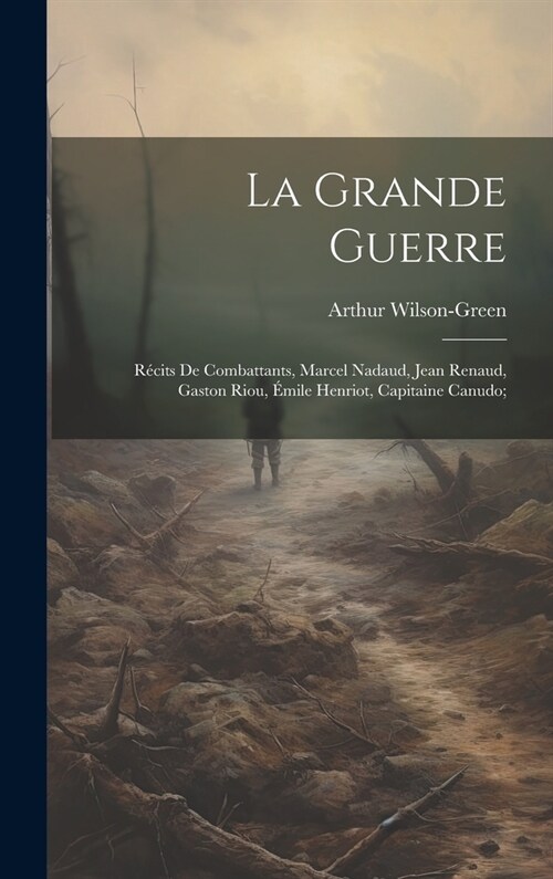 La grande guerre; r?its de combattants, Marcel Nadaud, Jean Renaud, Gaston Riou, ?ile Henriot, Capitaine Canudo; (Hardcover)