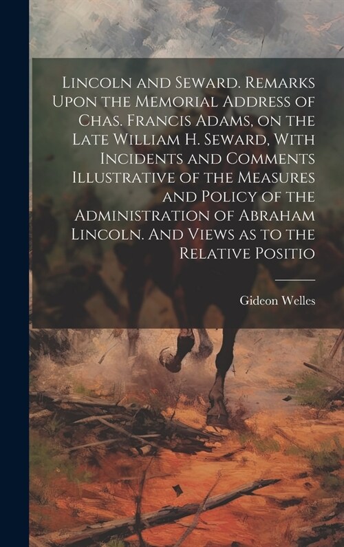 Lincoln and Seward. Remarks Upon the Memorial Address of Chas. Francis Adams, on the Late William H. Seward, With Incidents and Comments Illustrative (Hardcover)