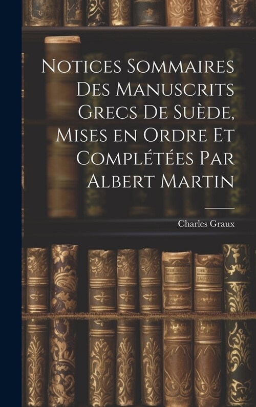 Notices sommaires des manuscrits grecs de Su?e, mises en ordre et compl??s par Albert Martin (Hardcover)