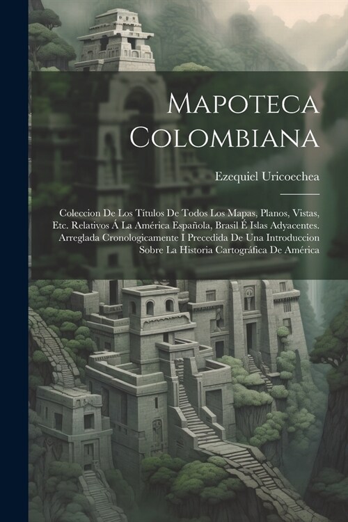 Mapoteca Colombiana: Coleccion De Los T?ulos De Todos Los Mapas, Planos, Vistas, Etc. Relativos ?La Am?ica Espa?la, Brasil ?Islas Adya (Paperback)