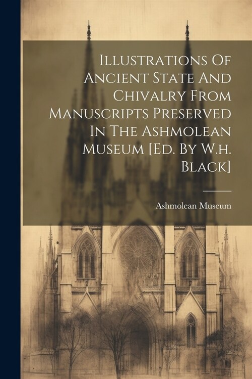 Illustrations Of Ancient State And Chivalry From Manuscripts Preserved In The Ashmolean Museum [ed. By W.h. Black] (Paperback)