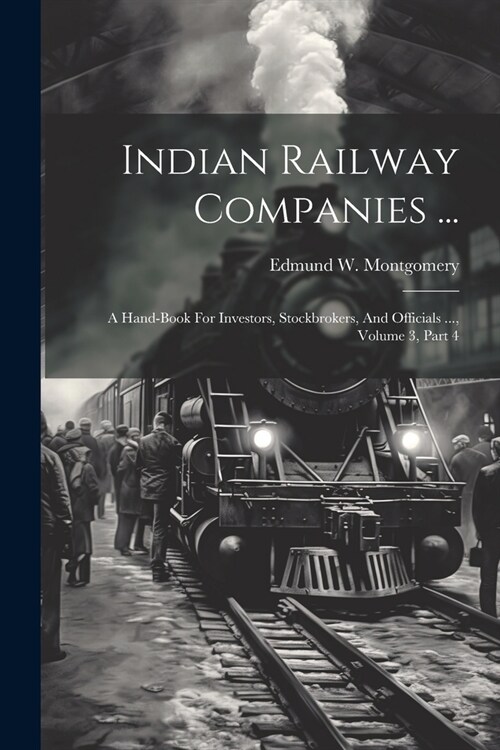 Indian Railway Companies ...: A Hand-book For Investors, Stockbrokers, And Officials ..., Volume 3, Part 4 (Paperback)