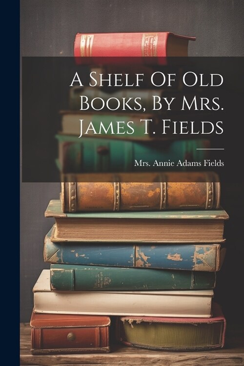 A Shelf Of Old Books, By Mrs. James T. Fields (Paperback)