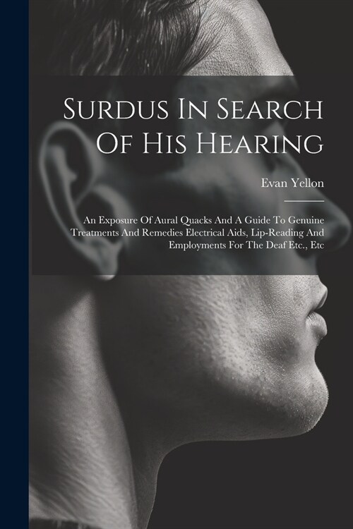 Surdus In Search Of His Hearing: An Exposure Of Aural Quacks And A Guide To Genuine Treatments And Remedies Electrical Aids, Lip-reading And Employmen (Paperback)
