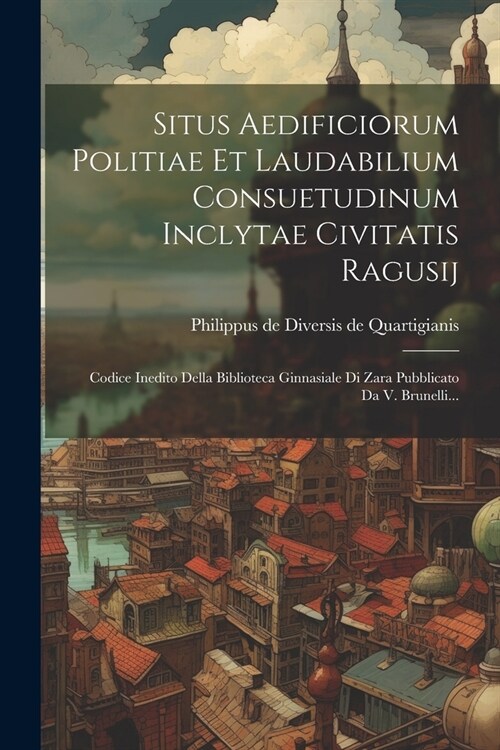 Situs Aedificiorum Politiae Et Laudabilium Consuetudinum Inclytae Civitatis Ragusij: Codice Inedito Della Biblioteca Ginnasiale Di Zara Pubblicato Da (Paperback)