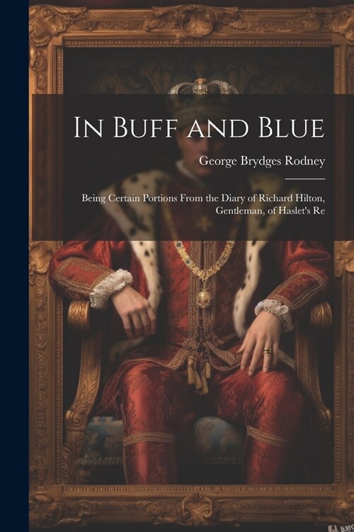 In Buff and Blue; Being Certain Portions From the Diary of Richard Hilton, Gentleman, of Haslets Re (Paperback)
