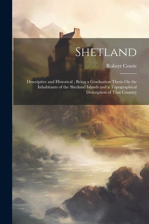 Shetland: Descriptive and Historical; Being a Graduation Thesis On the Inhabitants of the Shetland Islands and a Topographical D (Paperback)