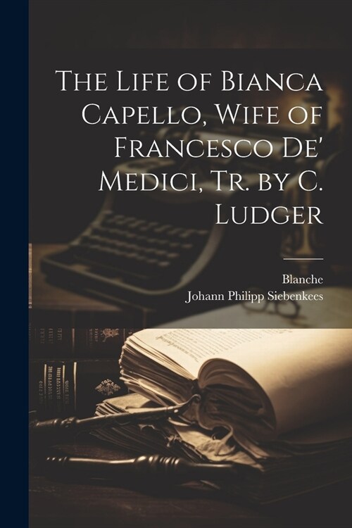 The Life of Bianca Capello, Wife of Francesco De Medici, Tr. by C. Ludger (Paperback)