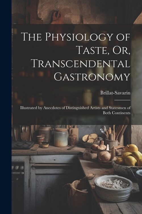 The Physiology of Taste, Or, Transcendental Gastronomy: Illustrated by Anecdotes of Distinguished Artists and Statesmen of Both Continents (Paperback)