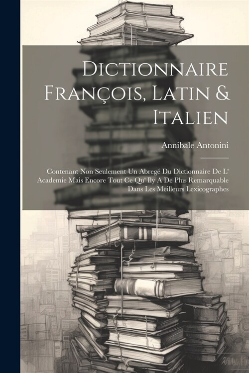 Dictionnaire Fran?is, Latin & Italien: Contenant Non Seulement Un Abreg?Du Dictionnaire De L Academie Mais Encore Tout Ce Qu Ily A De Plus Remarqu (Paperback)